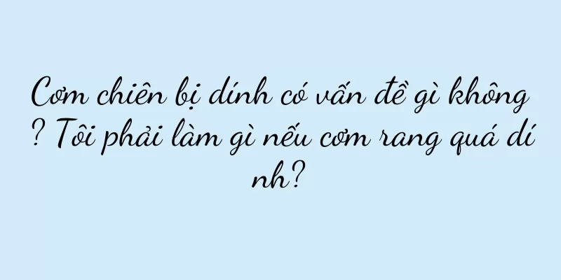 Cơm chiên bị dính có vấn đề gì không? Tôi phải làm gì nếu cơm rang quá dính?