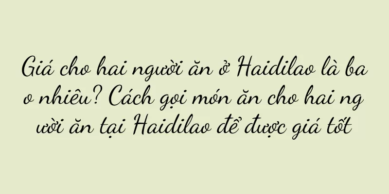 Giá cho hai người ăn ở Haidilao là bao nhiêu? Cách gọi món ăn cho hai người ăn tại Haidilao để được giá tốt