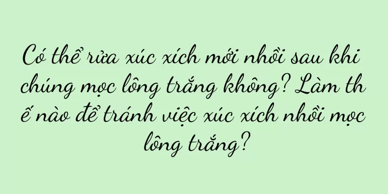 Có thể rửa xúc xích mới nhồi sau khi chúng mọc lông trắng không? Làm thế nào để tránh việc xúc xích nhồi mọc lông trắng?