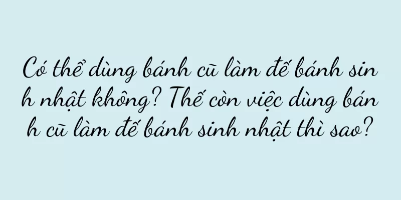Có thể dùng bánh cũ làm đế bánh sinh nhật không? Thế còn việc dùng bánh cũ làm đế bánh sinh nhật thì sao?
