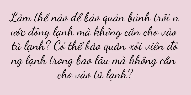 Làm thế nào để bảo quản bánh trôi nước đông lạnh mà không cần cho vào tủ lạnh? Có thể bảo quản xôi viên đông lạnh trong bao lâu mà không cần cho vào tủ lạnh?