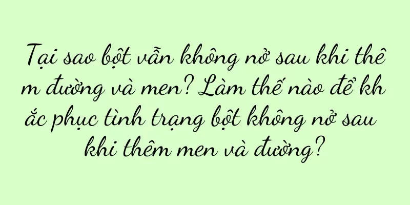 Tại sao bột vẫn không nở sau khi thêm đường và men? Làm thế nào để khắc phục tình trạng bột không nở sau khi thêm men và đường?