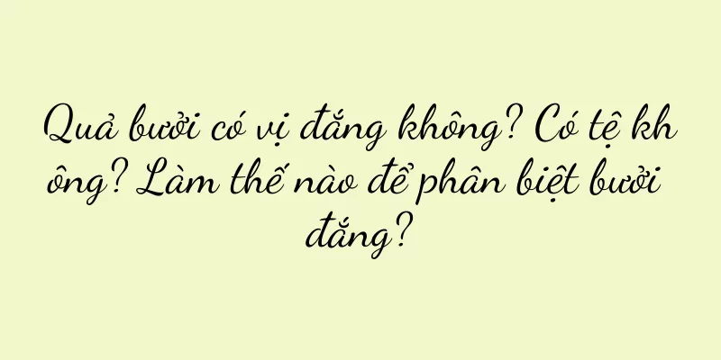 Quả bưởi có vị đắng không? Có tệ không? Làm thế nào để phân biệt bưởi đắng?