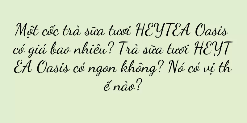 Một cốc trà sữa tươi HEYTEA Oasis có giá bao nhiêu? Trà sữa tươi HEYTEA Oasis có ngon không? Nó có vị thế nào?