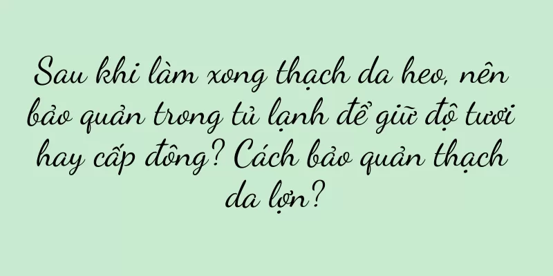 Sau khi làm xong thạch da heo, nên bảo quản trong tủ lạnh để giữ độ tươi hay cấp đông? Cách bảo quản thạch da lợn?