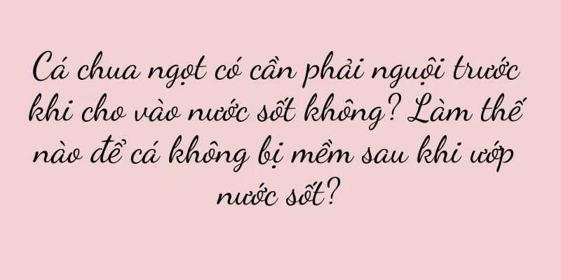 Cá chua ngọt có cần phải nguội trước khi cho vào nước sốt không? Làm thế nào để cá không bị mềm sau khi ướp nước sốt?