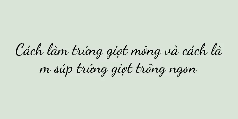 Cách làm trứng giọt mỏng và cách làm súp trứng giọt trông ngon