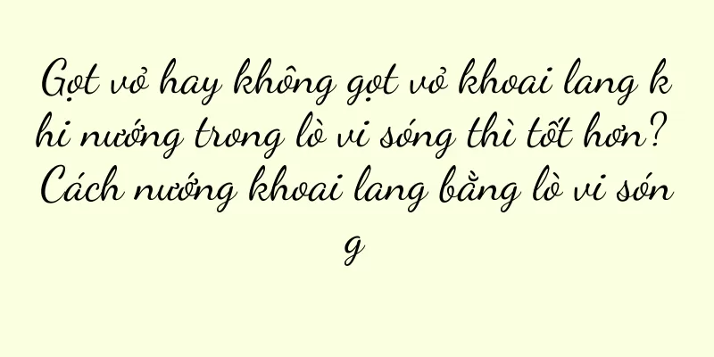 Gọt vỏ hay không gọt vỏ khoai lang khi nướng trong lò vi sóng thì tốt hơn? Cách nướng khoai lang bằng lò vi sóng