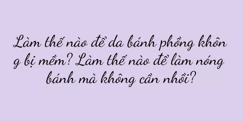 Làm thế nào để da bánh phồng không bị mềm? Làm thế nào để làm nóng bánh mà không cần nhồi?