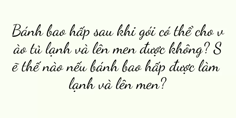 Bánh bao hấp sau khi gói có thể cho vào tủ lạnh và lên men được không? Sẽ thế nào nếu bánh bao hấp được làm lạnh và lên men?