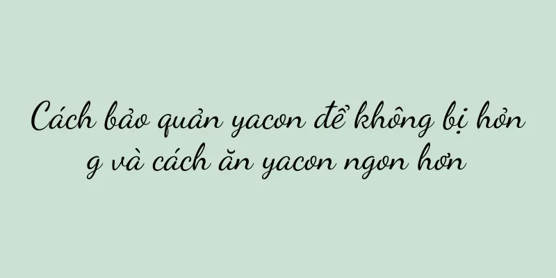 Cách bảo quản yacon để không bị hỏng và cách ăn yacon ngon hơn