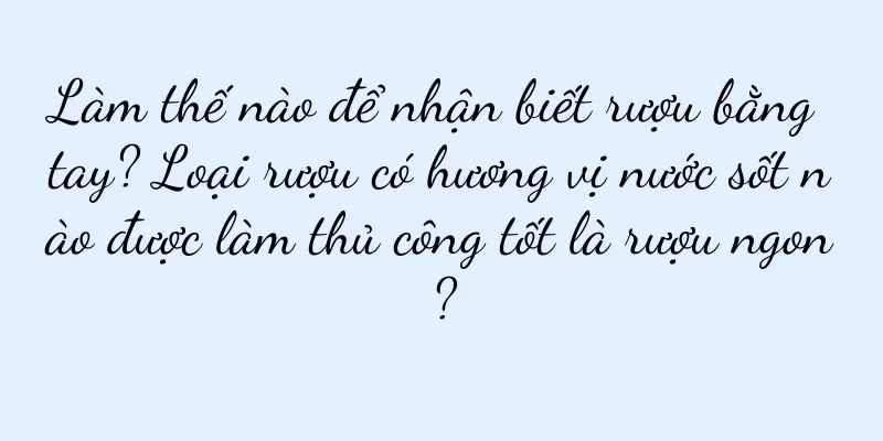 Làm thế nào để nhận biết rượu bằng tay? Loại rượu có hương vị nước sốt nào được làm thủ công tốt là rượu ngon?