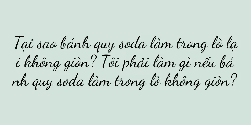Tại sao bánh quy soda làm trong lò lại không giòn? Tôi phải làm gì nếu bánh quy soda làm trong lò không giòn?