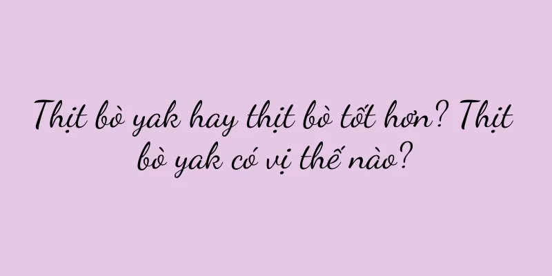 Thịt bò yak hay thịt bò tốt hơn? Thịt bò yak có vị thế nào?