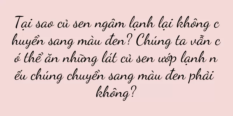 Tại sao củ sen ngâm lạnh lại không chuyển sang màu đen? Chúng ta vẫn có thể ăn những lát củ sen ướp lạnh nếu chúng chuyển sang màu đen phải không?