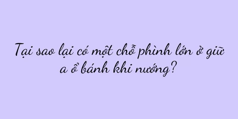 Tại sao lại có một chỗ phình lớn ở giữa ổ bánh khi nướng?