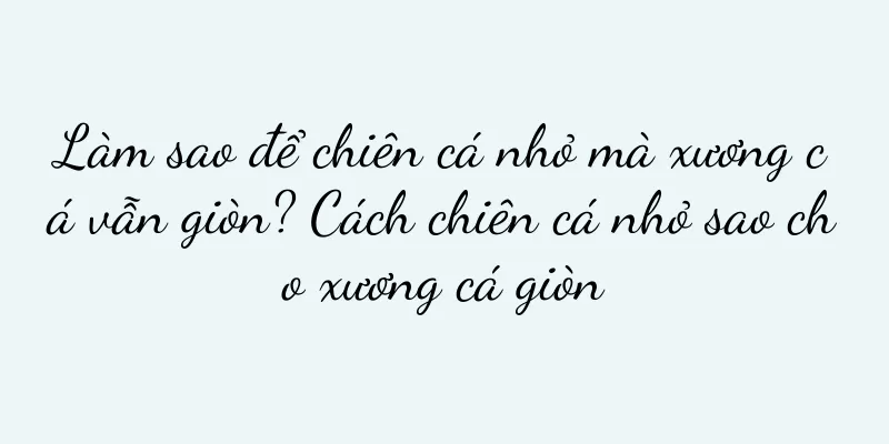Làm sao để chiên cá nhỏ mà xương cá vẫn giòn? Cách chiên cá nhỏ sao cho xương cá giòn