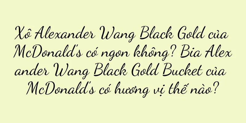 Xô Alexander Wang Black Gold của McDonald's có ngon không? Bia Alexander Wang Black Gold Bucket của McDonald's có hương vị thế nào?