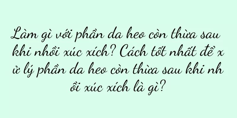 Làm gì với phần da heo còn thừa sau khi nhồi xúc xích? Cách tốt nhất để xử lý phần da heo còn thừa sau khi nhồi xúc xích là gì?