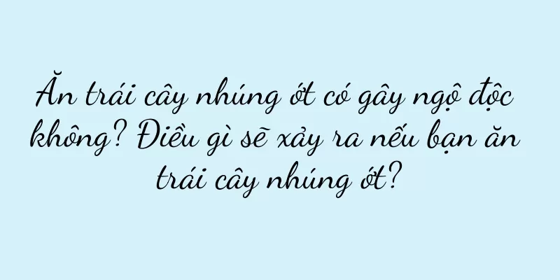Ăn trái cây nhúng ớt có gây ngộ độc không? Điều gì sẽ xảy ra nếu bạn ăn trái cây nhúng ớt?