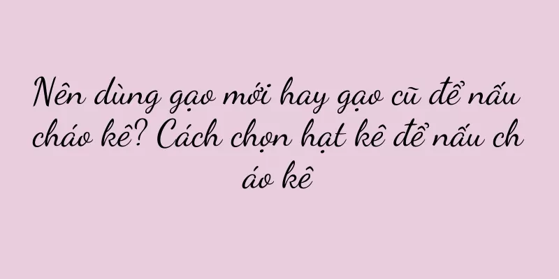 Nên dùng gạo mới hay gạo cũ để nấu cháo kê? Cách chọn hạt kê để nấu cháo kê
