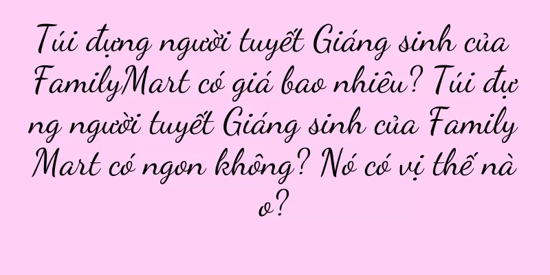 Túi đựng người tuyết Giáng sinh của FamilyMart có giá bao nhiêu? Túi đựng người tuyết Giáng sinh của FamilyMart có ngon không? Nó có vị thế nào?