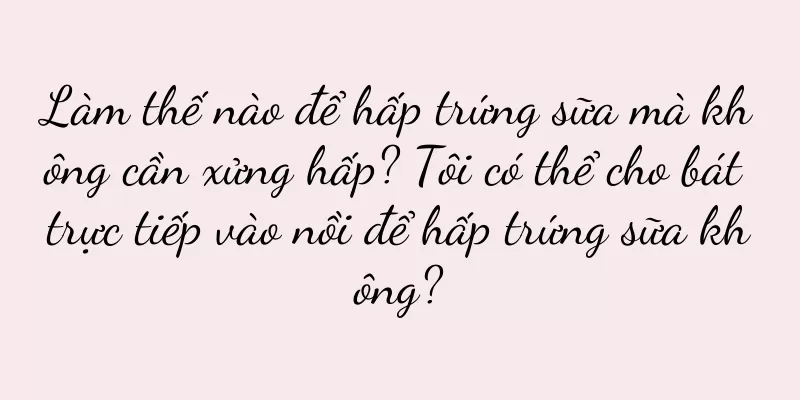 Làm thế nào để hấp trứng sữa mà không cần xửng hấp? Tôi có thể cho bát trực tiếp vào nồi để hấp trứng sữa không?