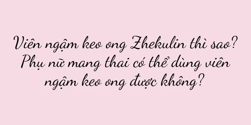 Viên ngậm keo ong Zhekulin thì sao? Phụ nữ mang thai có thể dùng viên ngậm keo ong được không?