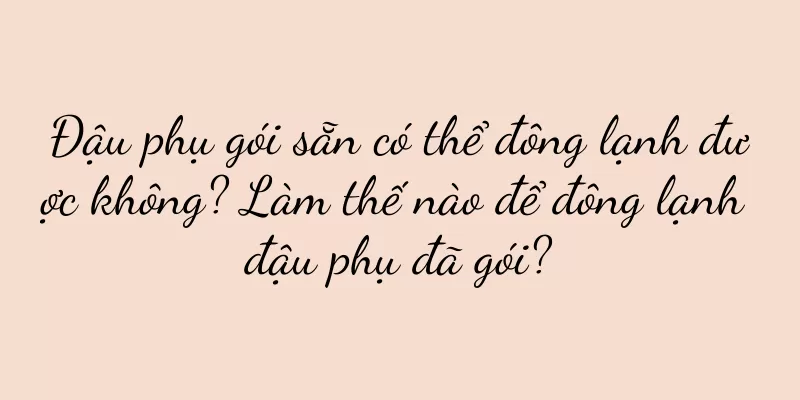 Đậu phụ gói sẵn có thể đông lạnh được không? Làm thế nào để đông lạnh đậu phụ đã gói?