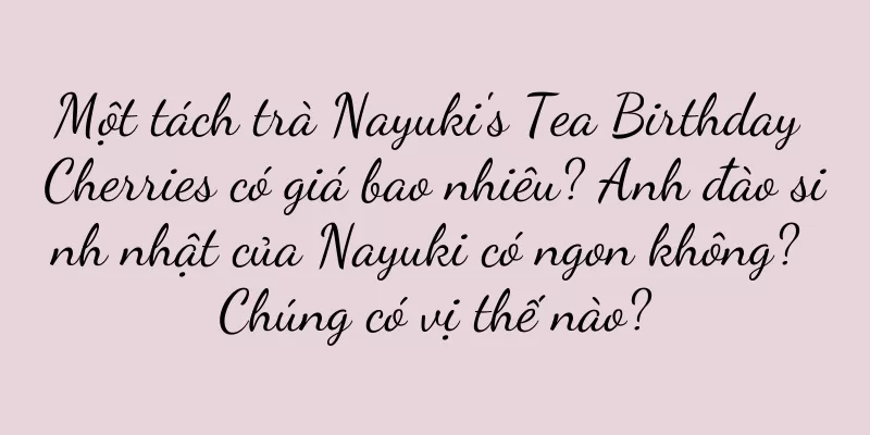 Một tách trà Nayuki's Tea Birthday Cherries có giá bao nhiêu? Anh đào sinh nhật của Nayuki có ngon không? Chúng có vị thế nào?