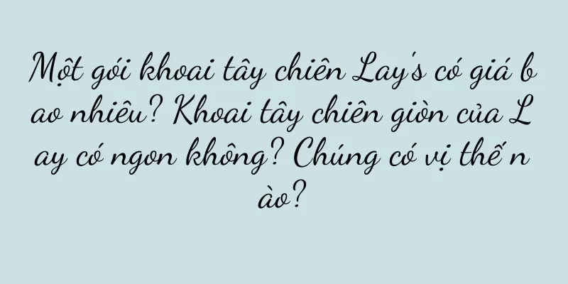 Một gói khoai tây chiên Lay's có giá bao nhiêu? Khoai tây chiên giòn của Lay có ngon không? Chúng có vị thế nào?