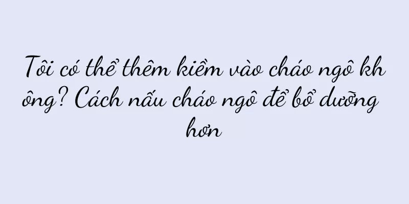 Tôi có thể thêm kiềm vào cháo ngô không? Cách nấu cháo ngô để bổ dưỡng hơn