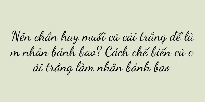 Nên chần hay muối củ cải trắng để làm nhân bánh bao? Cách chế biến củ cải trắng làm nhân bánh bao
