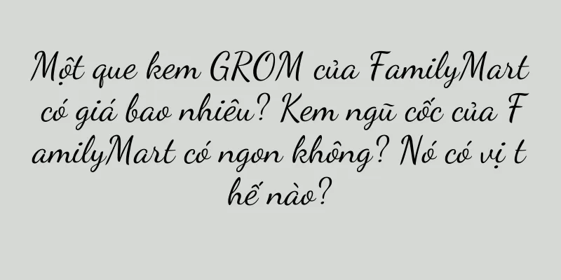 Một que kem GROM của FamilyMart có giá bao nhiêu? Kem ngũ cốc của FamilyMart có ngon không? Nó có vị thế nào?