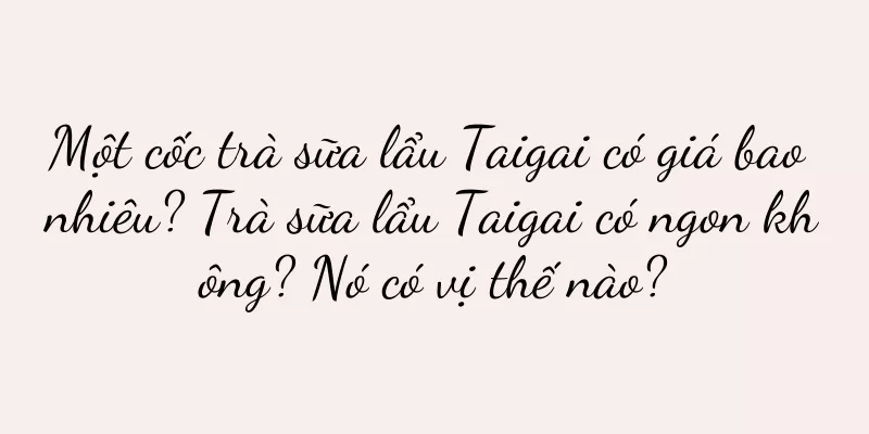Một cốc trà sữa lẩu Taigai có giá bao nhiêu? Trà sữa lẩu Taigai có ngon không? Nó có vị thế nào?