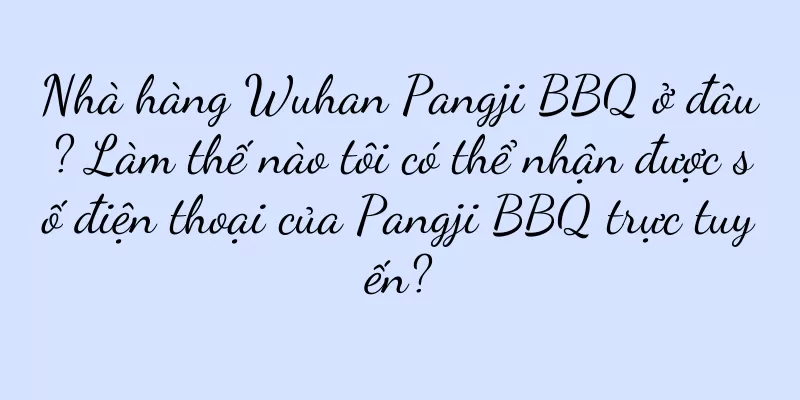 Nhà hàng Wuhan Pangji BBQ ở đâu? Làm thế nào tôi có thể nhận được số điện thoại của Pangji BBQ trực tuyến?