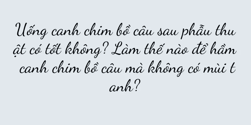 Uống canh chim bồ câu sau phẫu thuật có tốt không? Làm thế nào để hầm canh chim bồ câu mà không có mùi tanh?