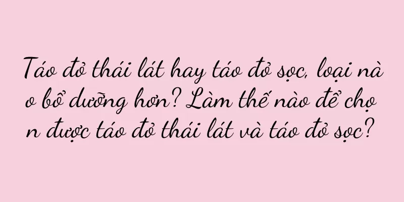 Táo đỏ thái lát hay táo đỏ sọc, loại nào bổ dưỡng hơn? Làm thế nào để chọn được táo đỏ thái lát và táo đỏ sọc?