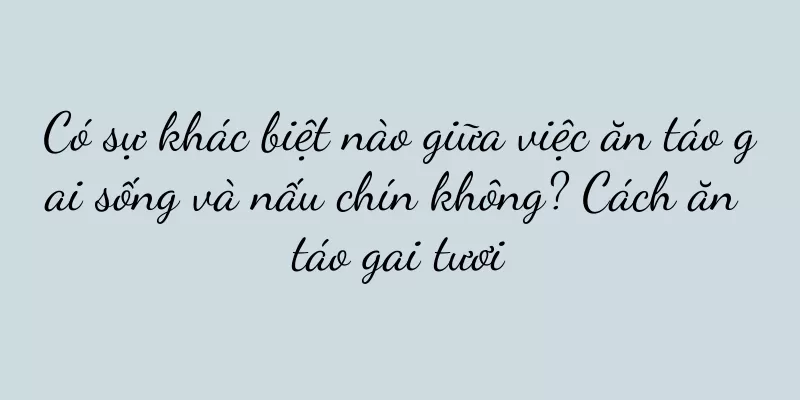 Có sự khác biệt nào giữa việc ăn táo gai sống và nấu chín không? Cách ăn táo gai tươi