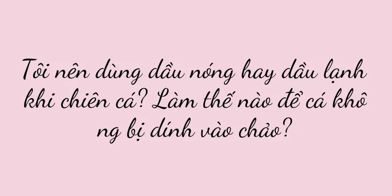 Tôi nên dùng dầu nóng hay dầu lạnh khi chiên cá? Làm thế nào để cá không bị dính vào chảo?