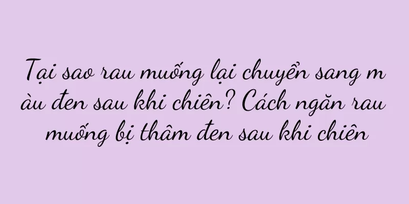 Tại sao rau muống lại chuyển sang màu đen sau khi chiên? Cách ngăn rau muống bị thâm đen sau khi chiên
