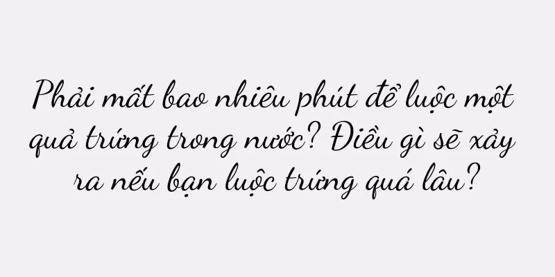 Phải mất bao nhiêu phút để luộc một quả trứng trong nước? Điều gì sẽ xảy ra nếu bạn luộc trứng quá lâu?