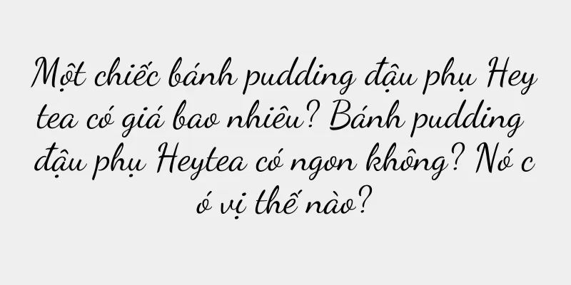 Một chiếc bánh pudding đậu phụ Heytea có giá bao nhiêu? Bánh pudding đậu phụ Heytea có ngon không? Nó có vị thế nào?