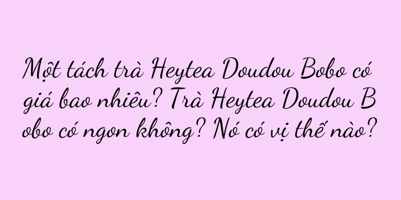 Một tách trà Heytea Doudou Bobo có giá bao nhiêu? Trà Heytea Doudou Bobo có ngon không? Nó có vị thế nào?
