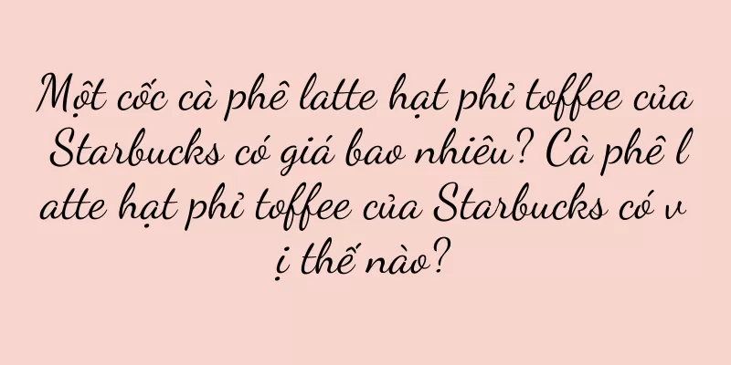 Một cốc cà phê latte hạt phỉ toffee của Starbucks có giá bao nhiêu? Cà phê latte hạt phỉ toffee của Starbucks có vị thế nào?