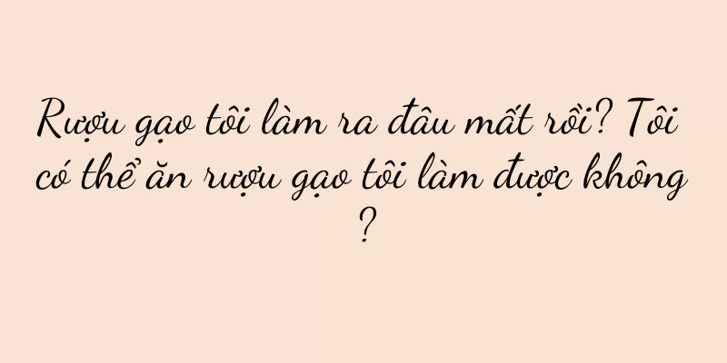 Rượu gạo tôi làm ra đâu mất rồi? Tôi có thể ăn rượu gạo tôi làm được không?