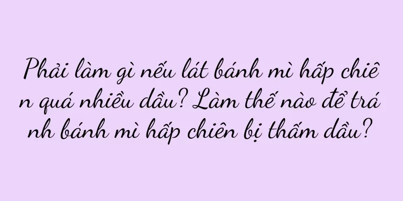 Phải làm gì nếu lát bánh mì hấp chiên quá nhiều dầu? Làm thế nào để tránh bánh mì hấp chiên bị thấm dầu?