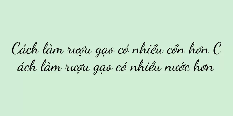 Cách làm rượu gạo có nhiều cồn hơn Cách làm rượu gạo có nhiều nước hơn