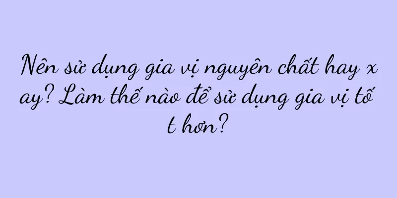 Nên sử dụng gia vị nguyên chất hay xay? Làm thế nào để sử dụng gia vị tốt hơn?
