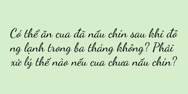 Có thể ăn cua đã nấu chín sau khi đông lạnh trong ba tháng không? Phải xử lý thế nào nếu cua chưa nấu chín?